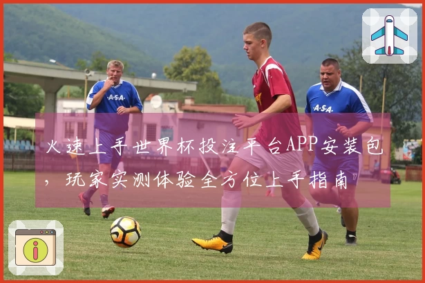 火速上手世界杯投注平台APP安装包，玩家实测体验全方位上手指南