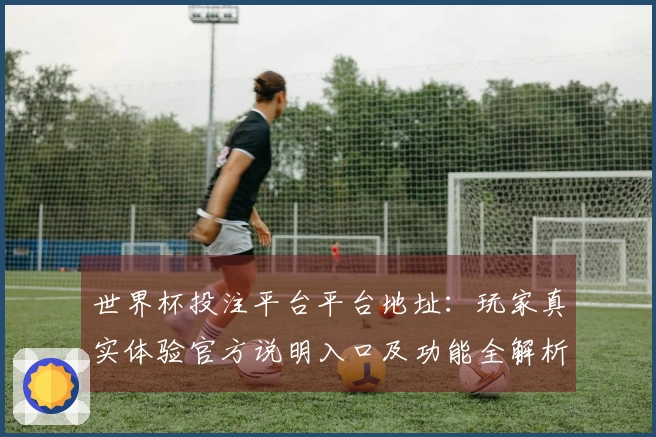 世界杯投注平台平台地址：玩家真实体验官方说明入口及功能全解析