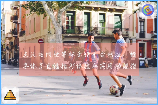 点此访问世界杯竞猜平台地址，畅享体育直播精彩体验和实用功能指引