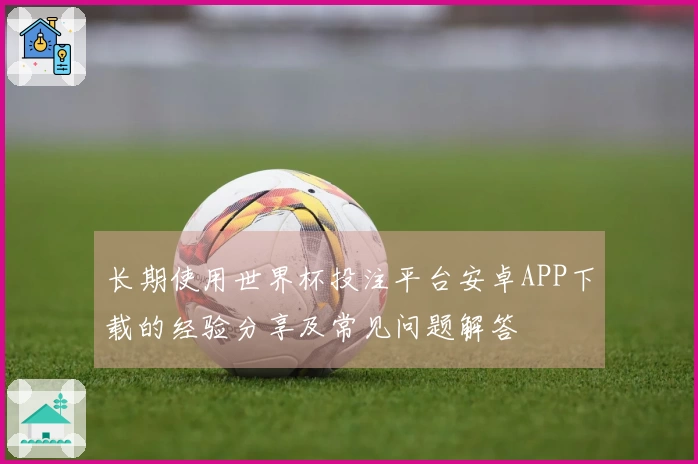 长期使用世界杯投注平台安卓APP下载的经验分享及常见问题解答