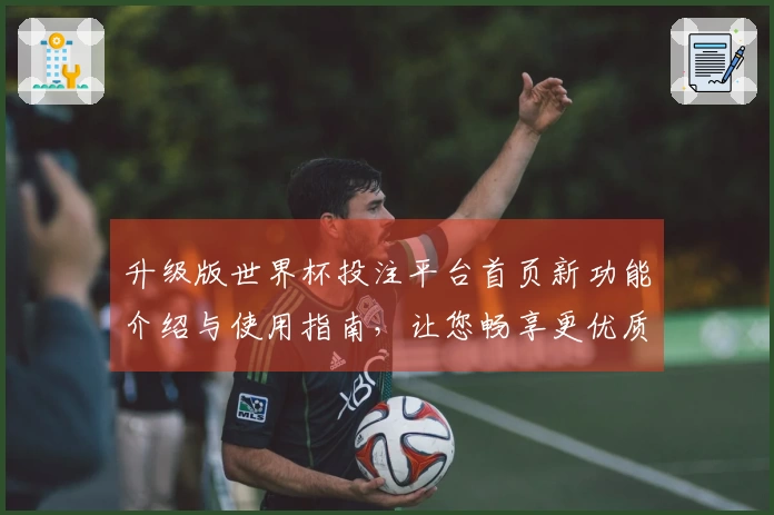 升级版世界杯投注平台首页新功能介绍与使用指南，让您畅享更优质直播体验