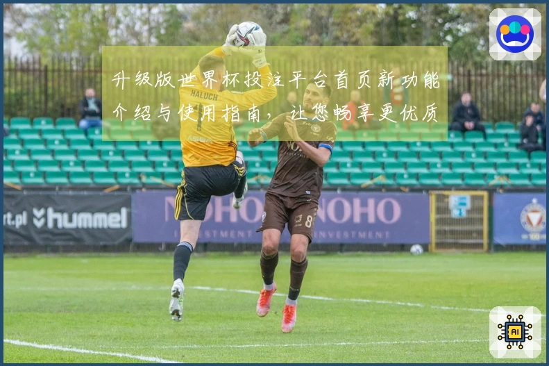升级版世界杯投注平台首页新功能介绍与使用指南，让您畅享更优质直播体验