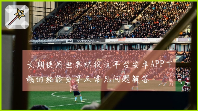 长期使用世界杯投注平台安卓APP下载的经验分享及常见问题解答