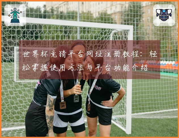 世界杯竞猜平台网址注册教程：轻松掌握使用方法与平台功能介绍